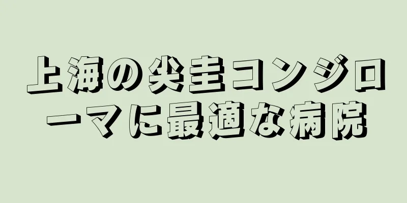 上海の尖圭コンジローマに最適な病院