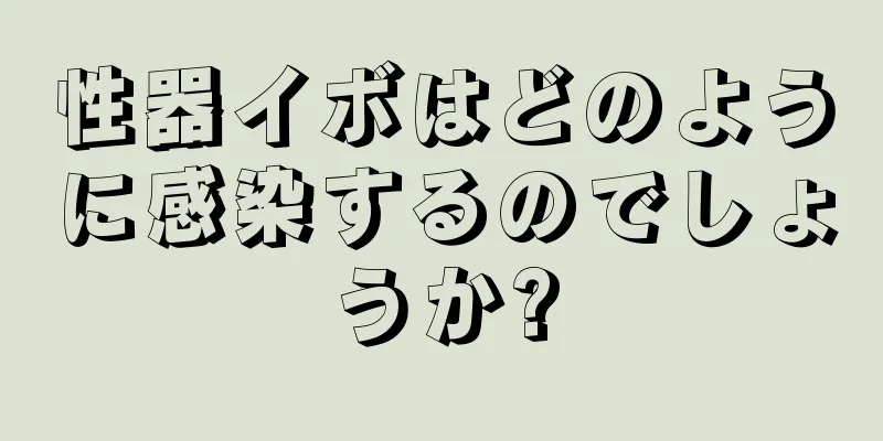 性器イボはどのように感染するのでしょうか?