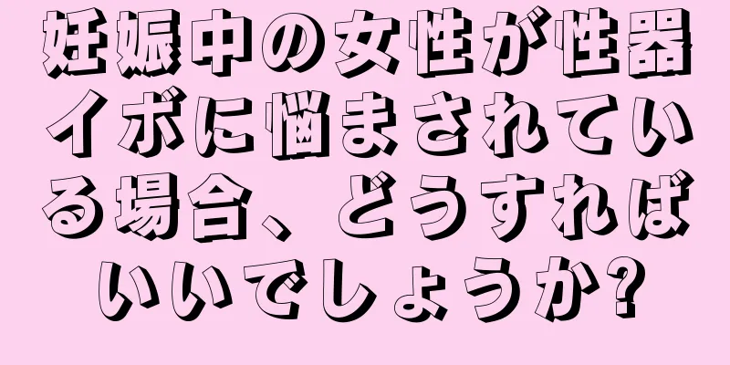 妊娠中の女性が性器イボに悩まされている場合、どうすればいいでしょうか?
