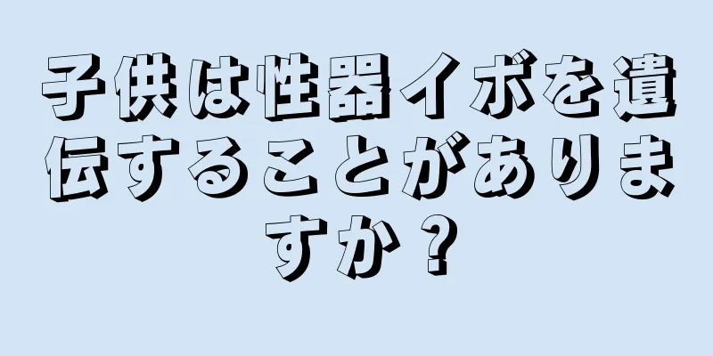子供は性器イボを遺伝することがありますか？