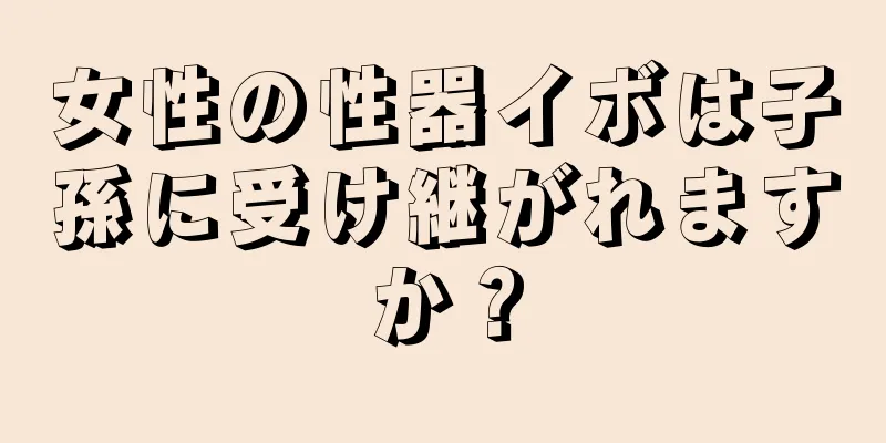 女性の性器イボは子孫に受け継がれますか？