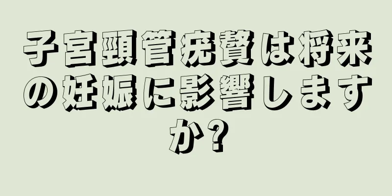子宮頸管疣贅は将来の妊娠に影響しますか?