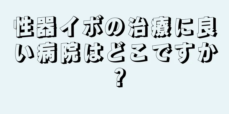性器イボの治療に良い病院はどこですか？