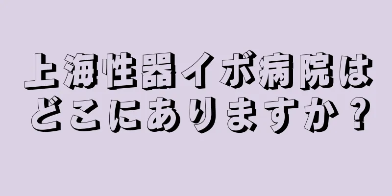 上海性器イボ病院はどこにありますか？