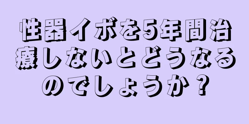 性器イボを5年間治療しないとどうなるのでしょうか？