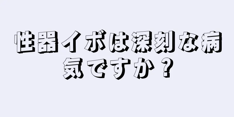 性器イボは深刻な病気ですか？