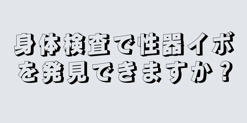 身体検査で性器イボを発見できますか？