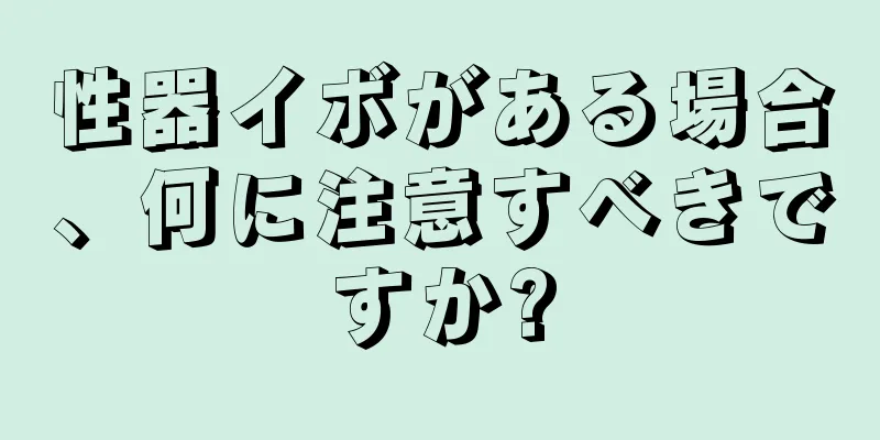 性器イボがある場合、何に注意すべきですか?