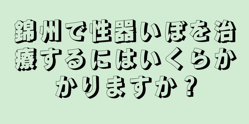 錦州で性器いぼを治療するにはいくらかかりますか？