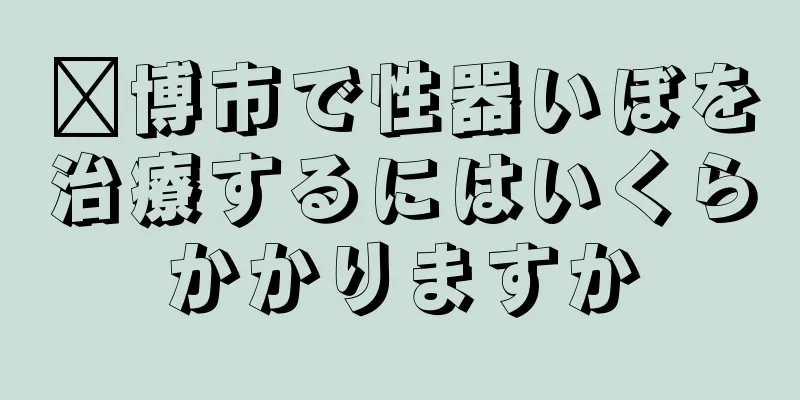 淄博市で性器いぼを治療するにはいくらかかりますか