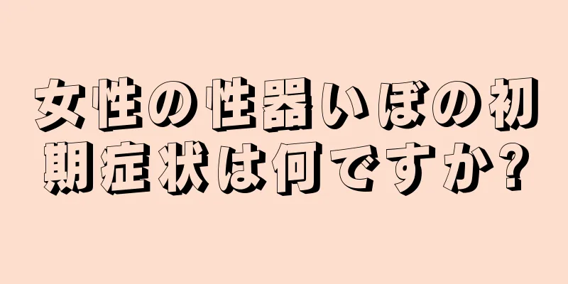 女性の性器いぼの初期症状は何ですか?