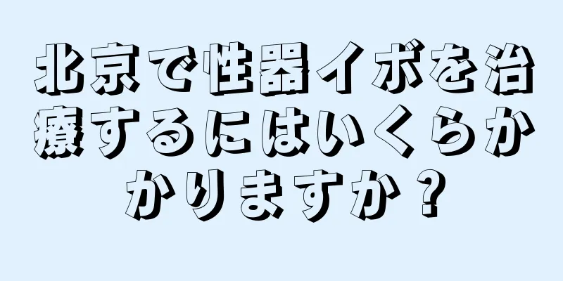 北京で性器イボを治療するにはいくらかかりますか？