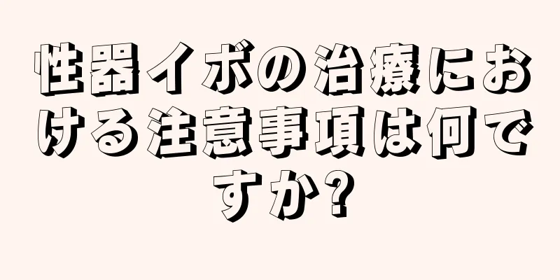 性器イボの治療における注意事項は何ですか?