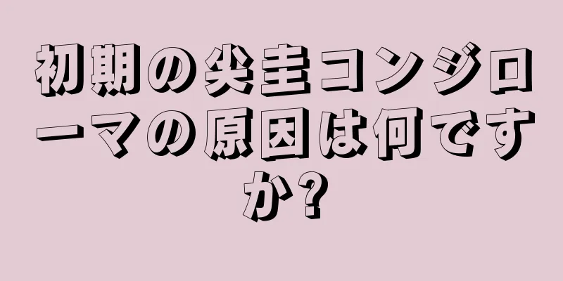初期の尖圭コンジローマの原因は何ですか?