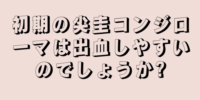 初期の尖圭コンジローマは出血しやすいのでしょうか?
