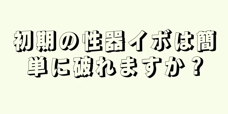 初期の性器イボは簡単に破れますか？