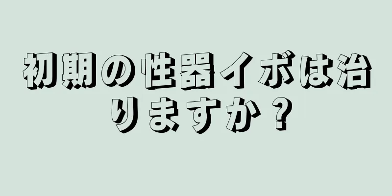 初期の性器イボは治りますか？