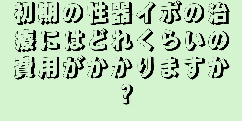 初期の性器イボの治療にはどれくらいの費用がかかりますか？