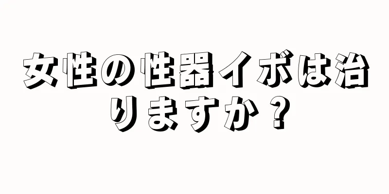 女性の性器イボは治りますか？