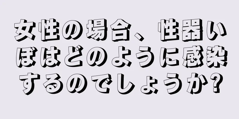 女性の場合、性器いぼはどのように感染するのでしょうか?