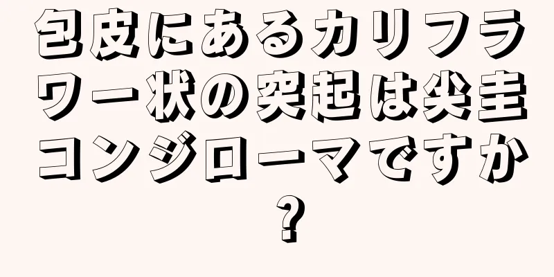 包皮にあるカリフラワー状の突起は尖圭コンジローマですか？