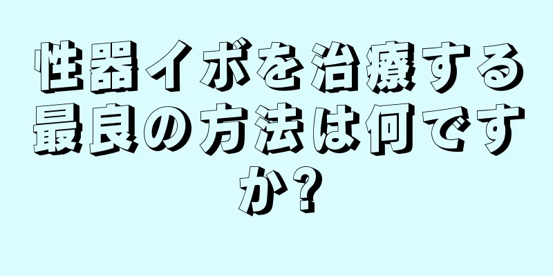 性器イボを治療する最良の方法は何ですか?