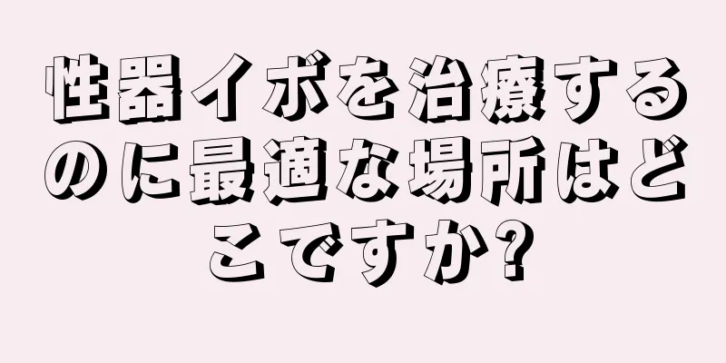 性器イボを治療するのに最適な場所はどこですか?