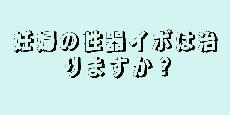 妊婦の性器イボは治りますか？