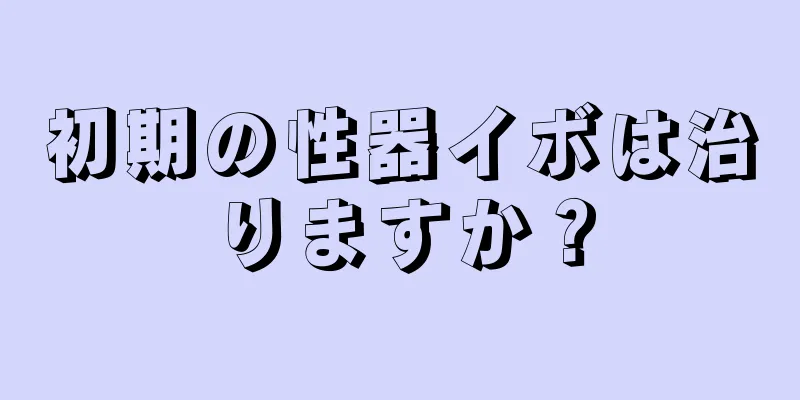 初期の性器イボは治りますか？