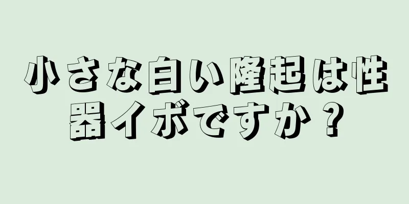 小さな白い隆起は性器イボですか？