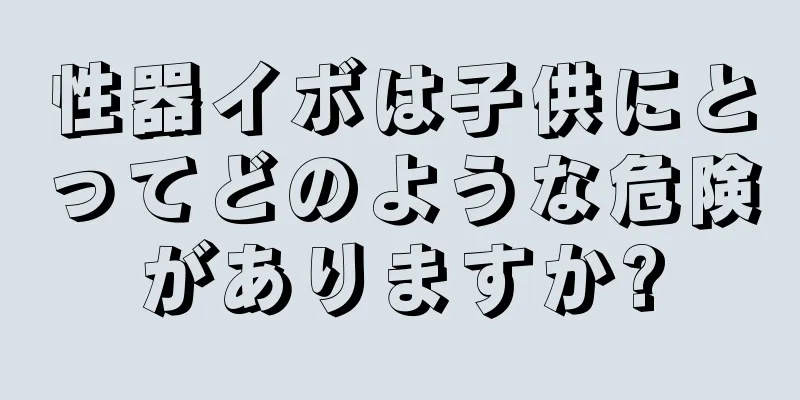 性器イボは子供にとってどのような危険がありますか?