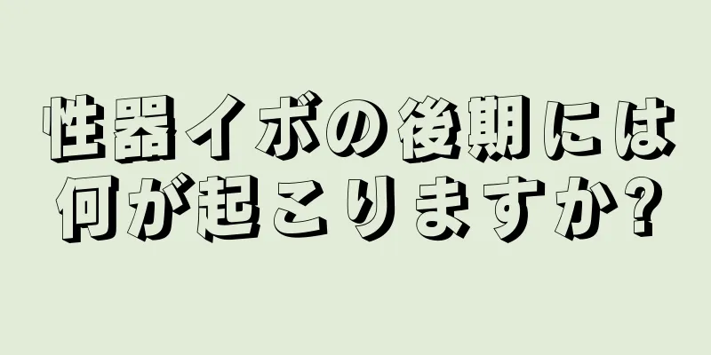 性器イボの後期には何が起こりますか?