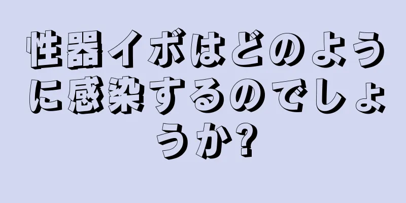 性器イボはどのように感染するのでしょうか?