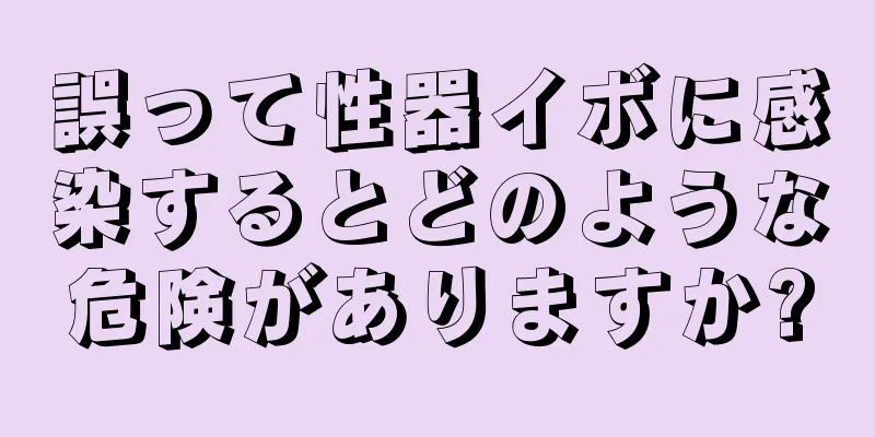 誤って性器イボに感染するとどのような危険がありますか?