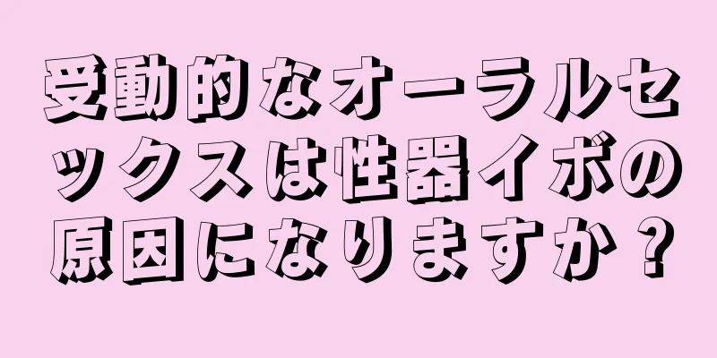 受動的なオーラルセックスは性器イボの原因になりますか？