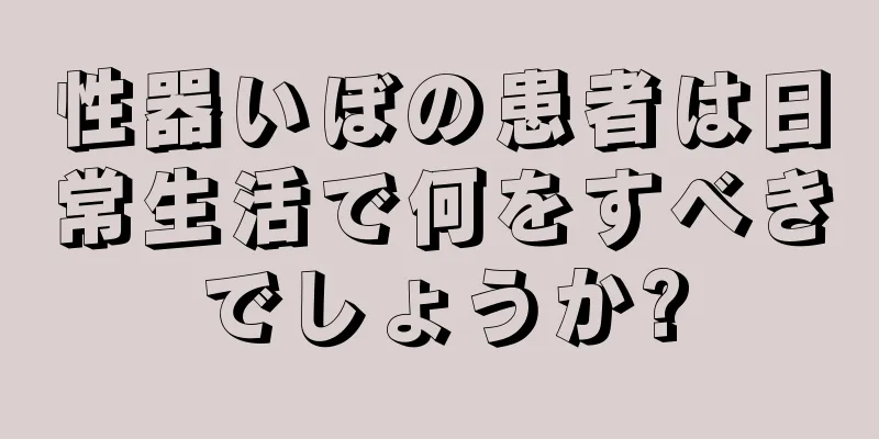性器いぼの患者は日常生活で何をすべきでしょうか?