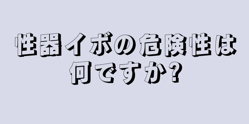性器イボの危険性は何ですか?