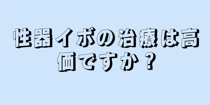 性器イボの治療は高価ですか？