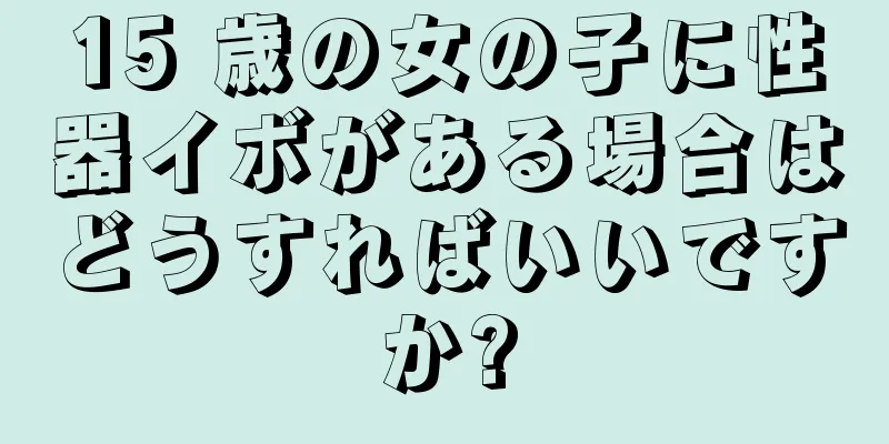 15 歳の女の子に性器イボがある場合はどうすればいいですか?