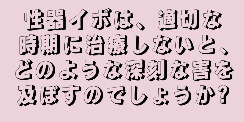 性器イボは、適切な時期に治療しないと、どのような深刻な害を及ぼすのでしょうか?