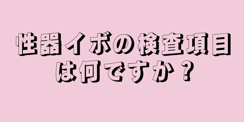 性器イボの検査項目は何ですか？