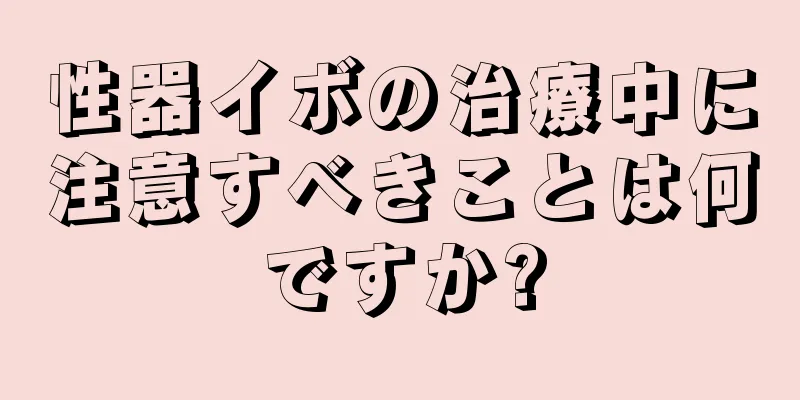 性器イボの治療中に注意すべきことは何ですか?