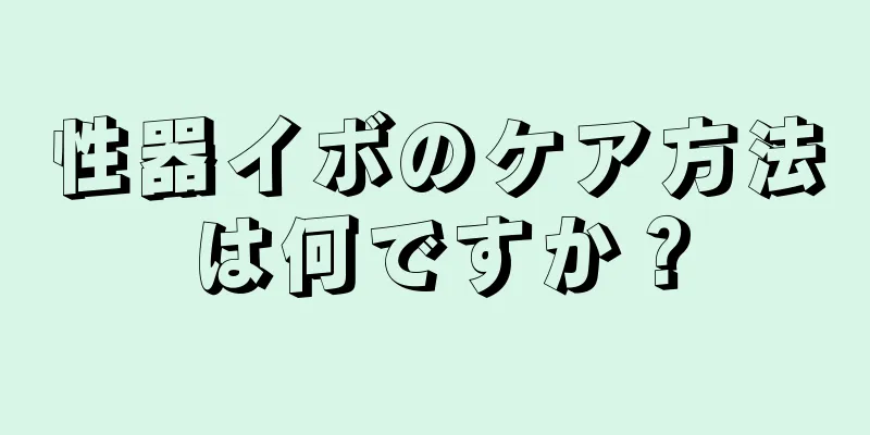 性器イボのケア方法は何ですか？