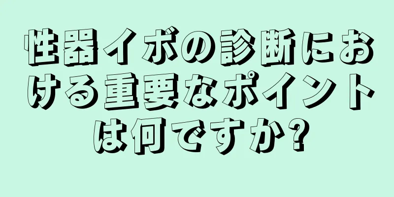 性器イボの診断における重要なポイントは何ですか?