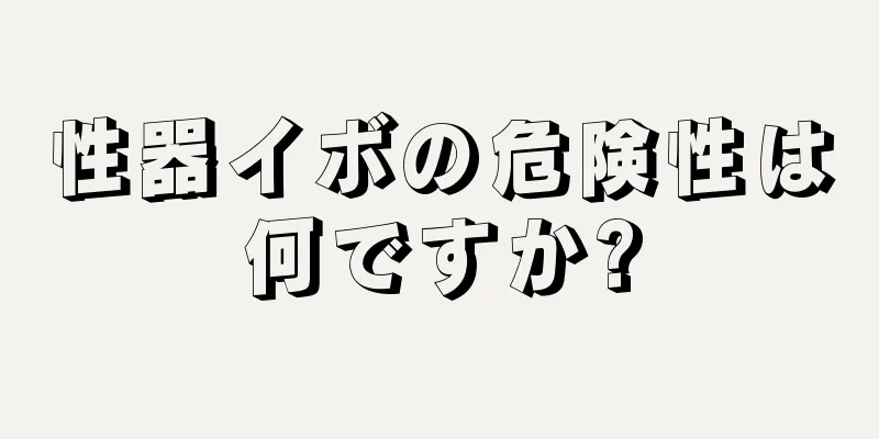 性器イボの危険性は何ですか?