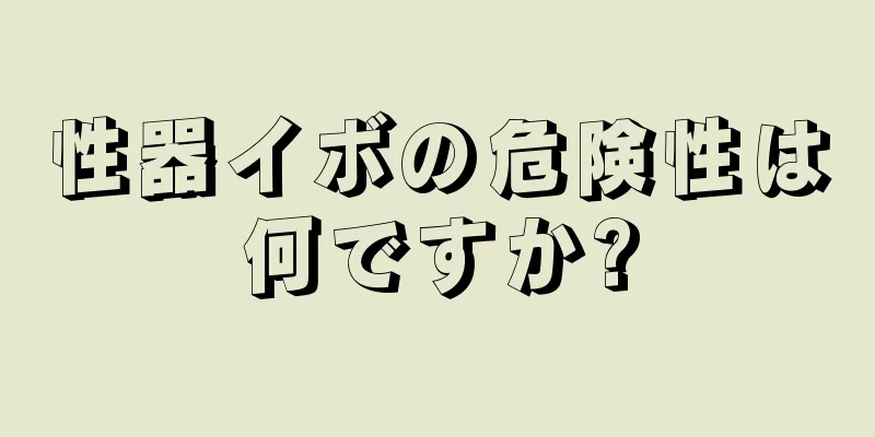性器イボの危険性は何ですか?
