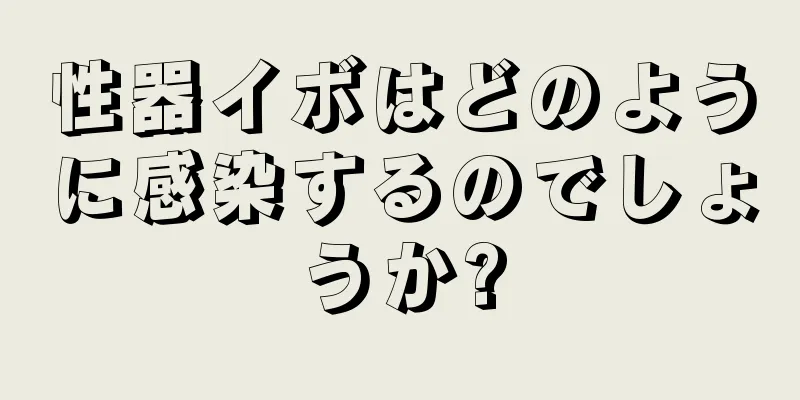 性器イボはどのように感染するのでしょうか?