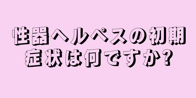 性器ヘルペスの初期症状は何ですか?