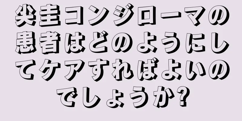 尖圭コンジローマの患者はどのようにしてケアすればよいのでしょうか?