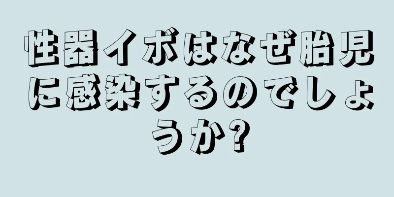 性器イボはなぜ胎児に感染するのでしょうか?